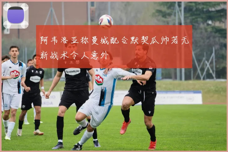 阿韦洛亚称曼城配合默契瓜帅若无新战术令人意外