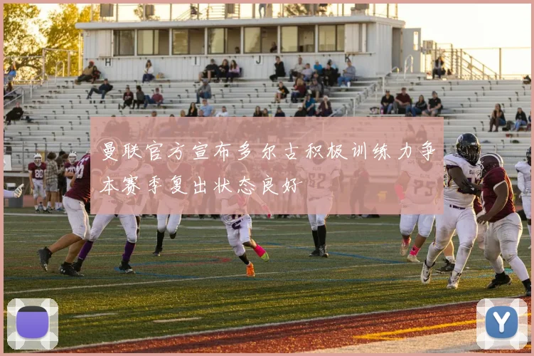 曼联官方宣布多尔古积极训练力争本赛季复出状态良好