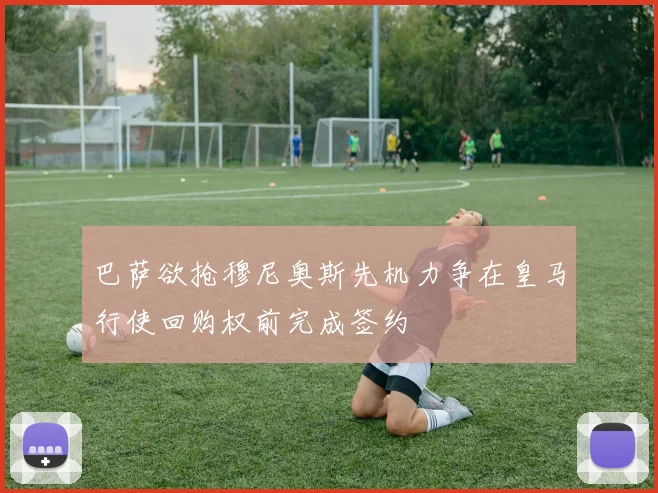 巴萨欲抢穆尼奥斯先机力争在皇马行使回购权前完成签约