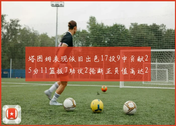 塔图姆表现依旧出色17投9中贡献25分11篮板7助攻2抢断正负值高达20