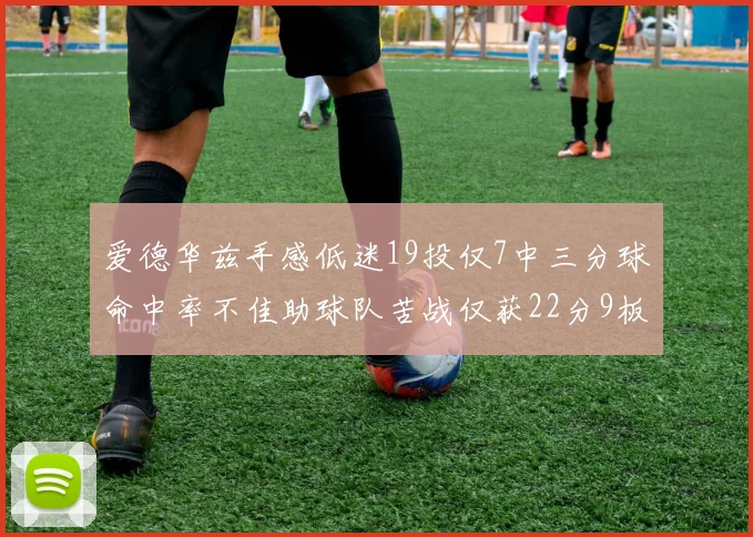 爱德华兹手感低迷19投仅7中三分球命中率不佳助球队苦战仅获22分9板7助3帽
