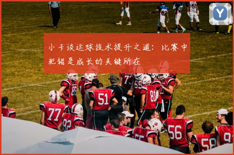 小卡谈运球技术提升之道：比赛中犯错是成长的关键所在