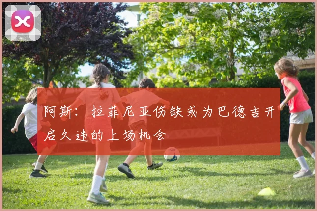 阿斯：拉菲尼亚伤缺或为巴德吉开启久违的上场机会