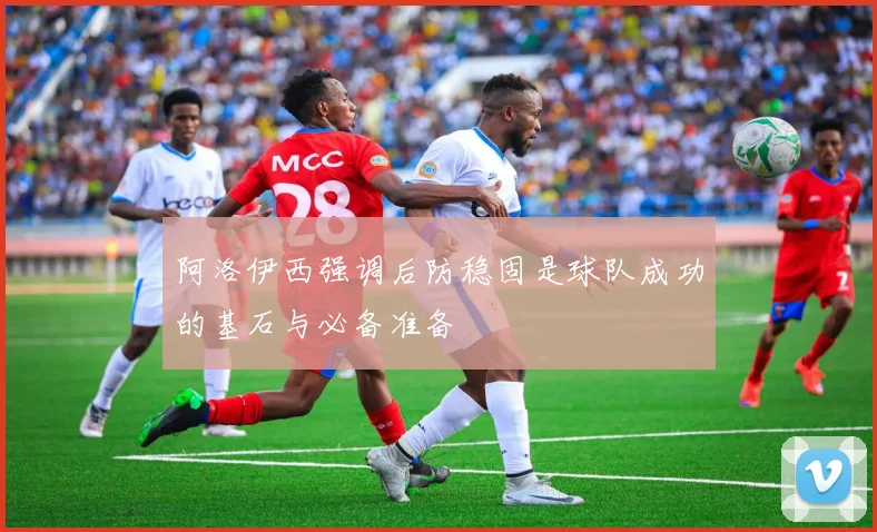 阿洛伊西强调后防稳固是球队成功的基石与必备准备