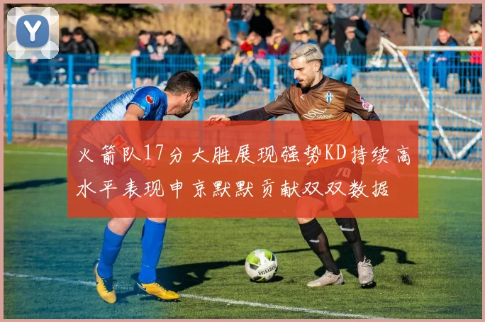 火箭队17分大胜展现强势KD持续高水平表现申京默默贡献双双数据