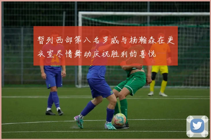 暂列西部第八名罗威与杨瀚森在更衣室尽情舞动庆祝胜利的喜悦