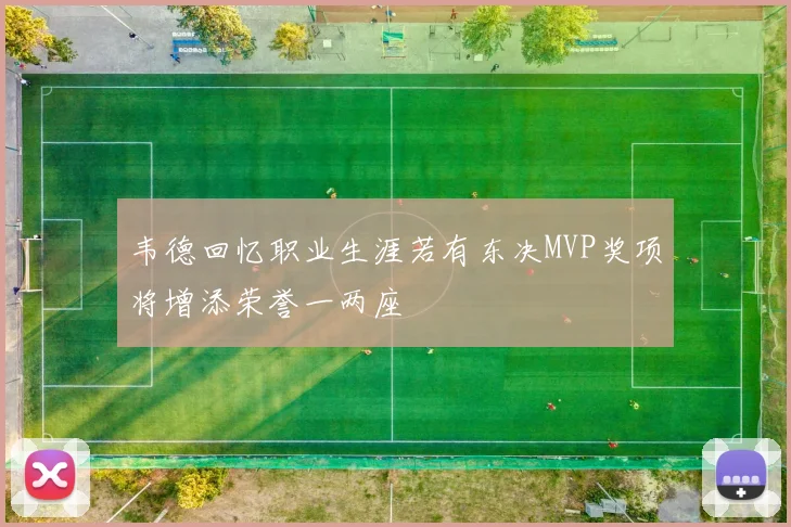 韦德回忆职业生涯若有东决MVP奖项将增添荣誉一两座