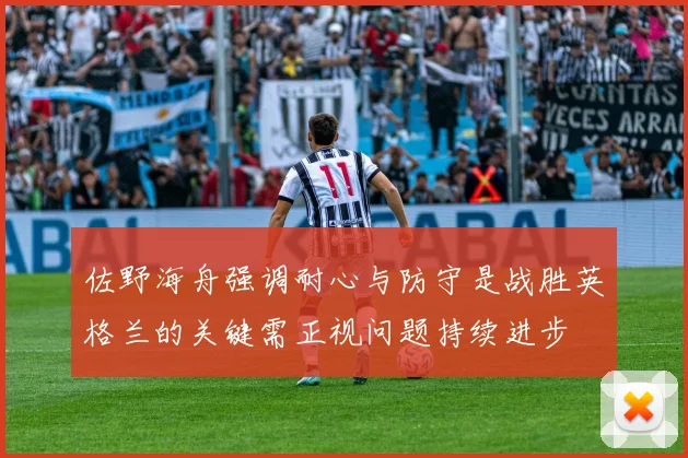 佐野海舟强调耐心与防守是战胜英格兰的关键需正视问题持续进步