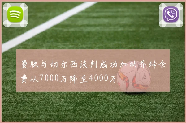 曼联与切尔西谈判成功加纳乔转会费从7000万降至4000万