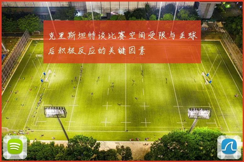 克里斯坦特谈比赛空间受限与丢球后积极反应的关键因素