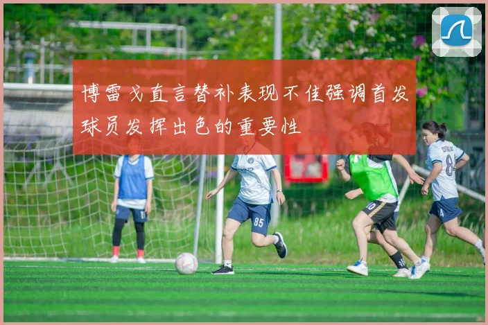 博雷戈直言替补表现不佳强调首发球员发挥出色的重要性